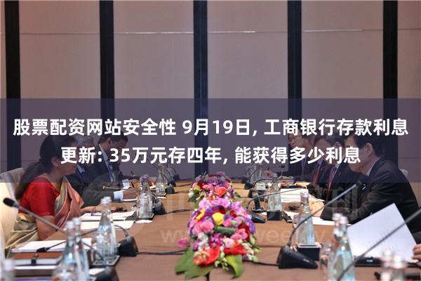 股票配资网站安全性 9月19日, 工商银行存款利息更新: 35万元存四年, 能获得多少利息
