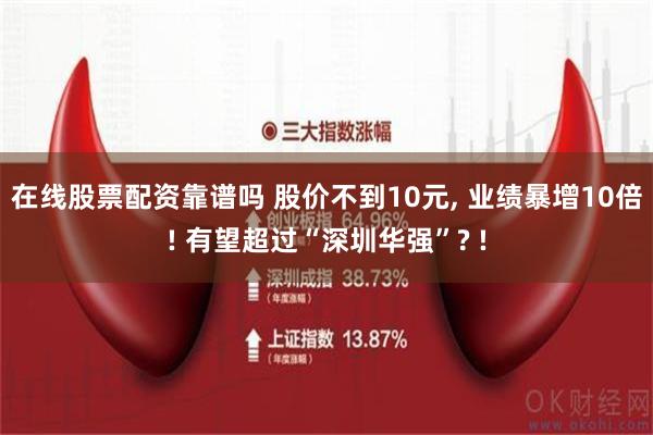 在线股票配资靠谱吗 股价不到10元, 业绩暴增10倍! 有望超过“深圳华强”? !