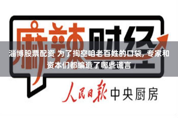 淄博股票配资 为了掏空咱老百姓的口袋, 专家和资本们都编造了哪些谎言