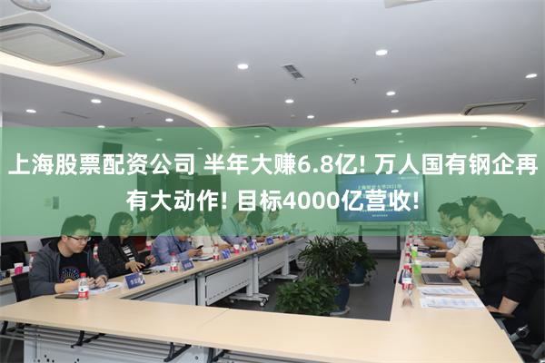 上海股票配资公司 半年大赚6.8亿! 万人国有钢企再有大动作! 目标4000亿营收!