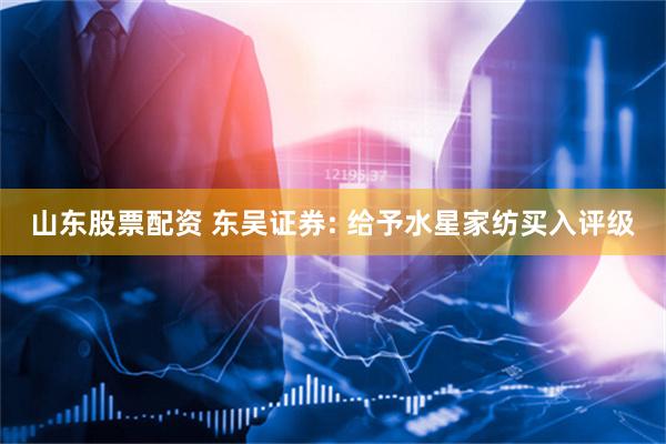 山东股票配资 东吴证券: 给予水星家纺买入评级