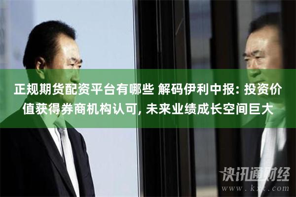 正规期货配资平台有哪些 解码伊利中报: 投资价值获得券商机构认可, 未来业绩成长空间巨大