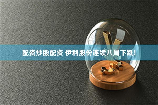 配资炒股配资 伊利股份连续八周下跌!