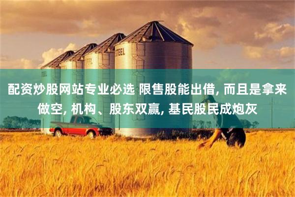 配资炒股网站专业必选 限售股能出借, 而且是拿来做空, 机构、股东双赢, 基民股民成炮灰