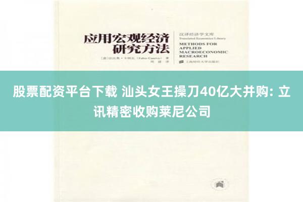 股票配资平台下载 汕头女王操刀40亿大并购: 立讯精密收购莱尼公司