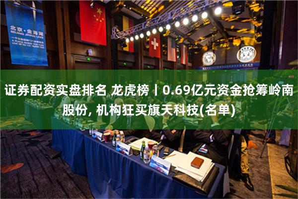 证券配资实盘排名 龙虎榜丨0.69亿元资金抢筹岭南股份, 机构狂买旗天科技(名单)
