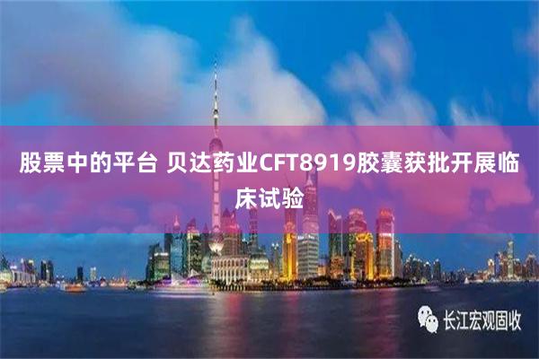股票中的平台 贝达药业CFT8919胶囊获批开展临床试验