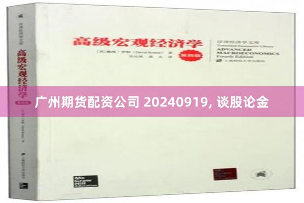 广州期货配资公司 20240919, 谈股论金