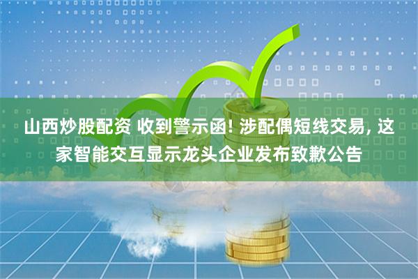山西炒股配资 收到警示函! 涉配偶短线交易, 这家智能交互显示龙头企业发布致歉公告