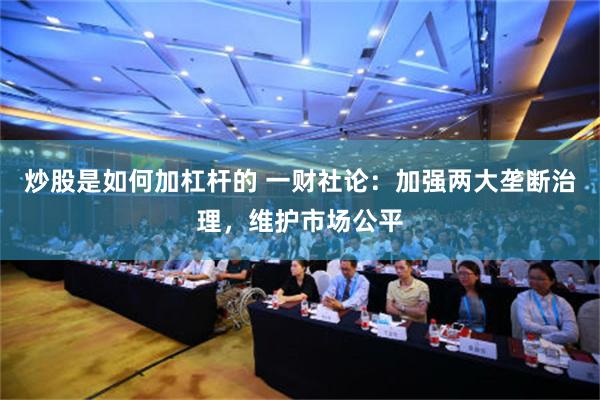 炒股是如何加杠杆的 一财社论：加强两大垄断治理，维护市场公平