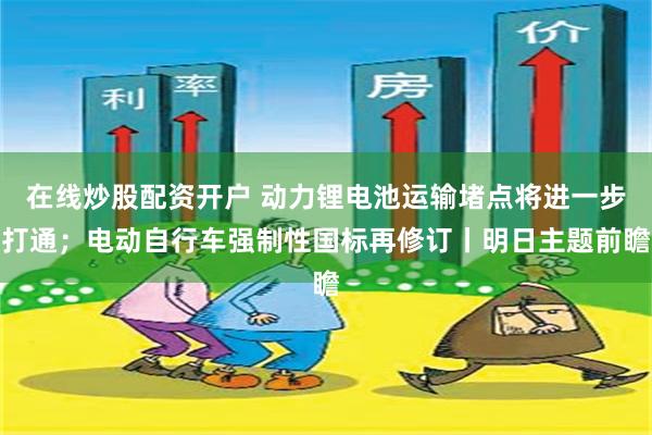 在线炒股配资开户 动力锂电池运输堵点将进一步打通；电动自行车强制性国标再修订丨明日主题前瞻