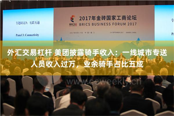 外汇交易杠杆 美团披露骑手收入：一线城市专送人员收入过万，业余骑手占比五成