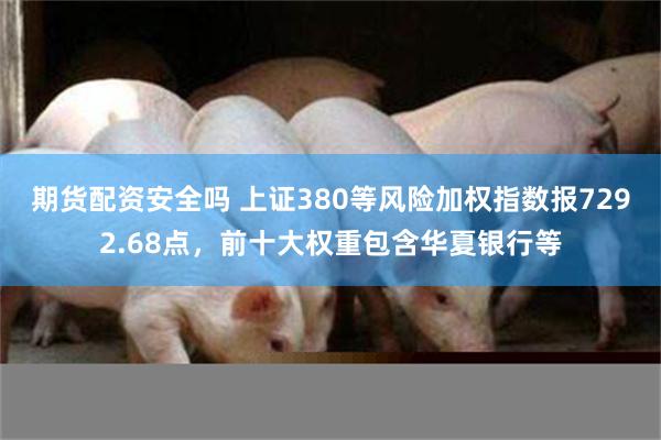期货配资安全吗 上证380等风险加权指数报7292.68点，前十大权重包含华夏银行等