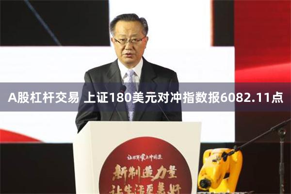 A股杠杆交易 上证180美元对冲指数报6082.11点