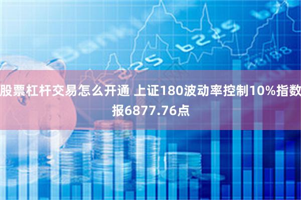股票杠杆交易怎么开通 上证180波动率控制10%指数报6877.76点