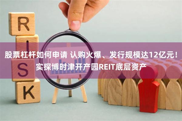 股票杠杆如何申请 认购火爆、发行规模达12亿元！实探博时津开产园REIT底层资产