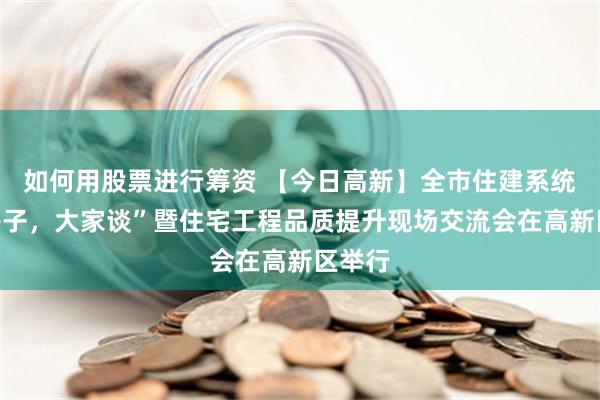 如何用股票进行筹资 【今日高新】全市住建系统“好房子，大家谈”暨住宅工程品质提升现场交流会在高新区举行