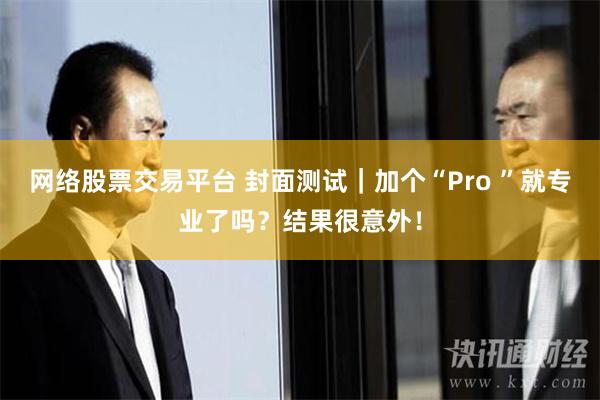 网络股票交易平台 封面测试｜加个“Pro ”就专业了吗？结果很意外！