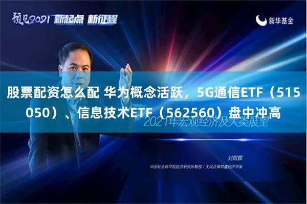 股票配资怎么配 华为概念活跃，5G通信ETF（515050）、信息技术ETF（562560）盘中冲高