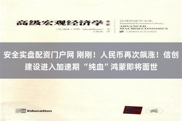 安全实盘配资门户网 刚刚！人民币再次飙涨！信创建设进入加速期 “纯血”鸿蒙即将面世