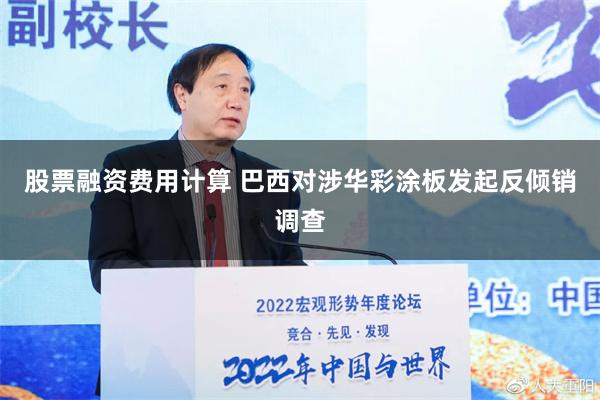 股票融资费用计算 巴西对涉华彩涂板发起反倾销调查