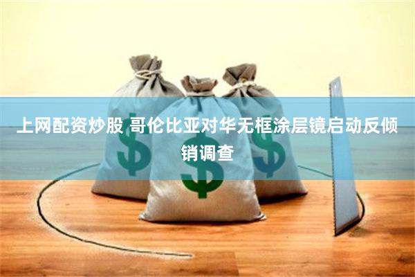 上网配资炒股 哥伦比亚对华无框涂层镜启动反倾销调查