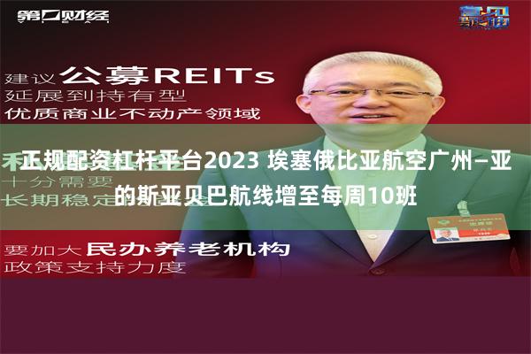 正规配资杠杆平台2023 埃塞俄比亚航空广州—亚的斯亚贝巴航线增至每周10班