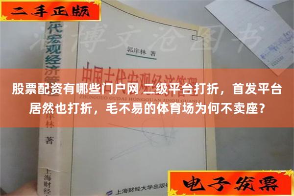 股票配资有哪些门户网 二级平台打折，首发平台居然也打折，毛不易的体育场为何不卖座？
