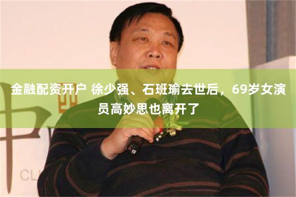 金融配资开户 徐少强、石班瑜去世后，69岁女演员高妙思也离开了