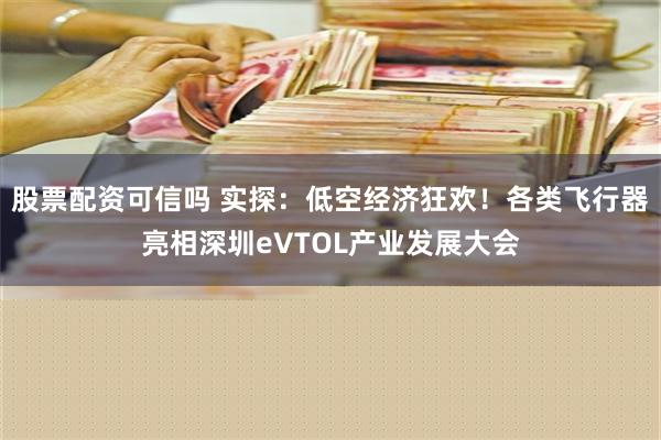 股票配资可信吗 实探：低空经济狂欢！各类飞行器亮相深圳eVTOL产业发展大会