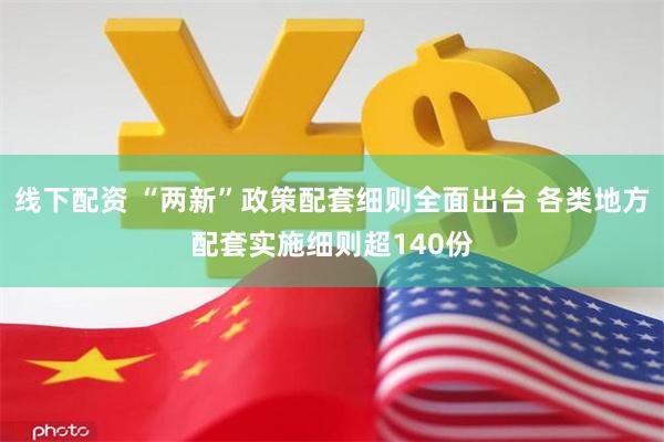 线下配资 “两新”政策配套细则全面出台 各类地方配套实施细则超140份