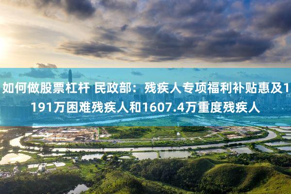 如何做股票杠杆 民政部：残疾人专项福利补贴惠及1191万困难残疾人和1607.4万重度残疾人