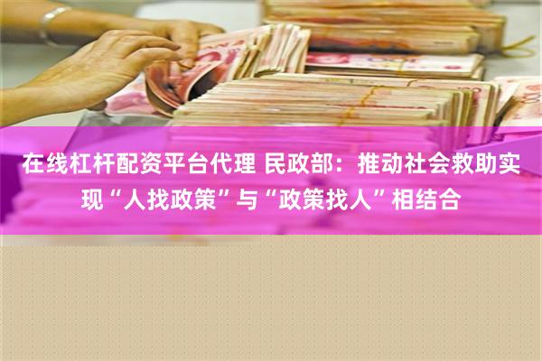 在线杠杆配资平台代理 民政部：推动社会救助实现“人找政策”与“政策找人”相结合