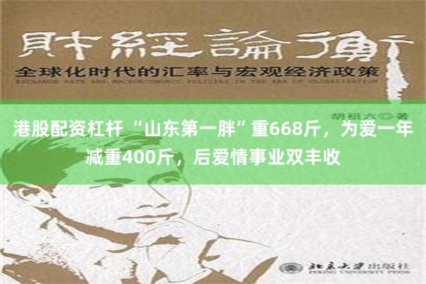 港股配资杠杆 “山东第一胖”重668斤，为爱一年减重400斤，后爱情事业双丰收