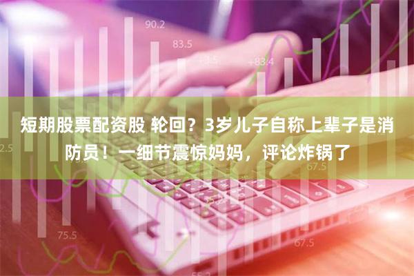 短期股票配资股 轮回？3岁儿子自称上辈子是消防员！一细节震惊妈妈，评论炸锅了