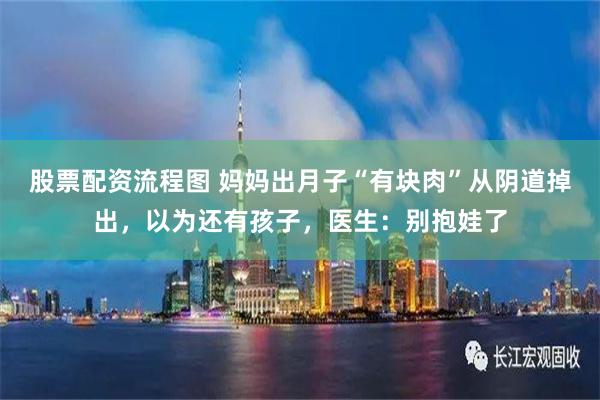 股票配资流程图 妈妈出月子“有块肉”从阴道掉出，以为还有孩子，医生：别抱娃了