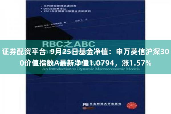 证券配资平台  9月25日基金净值：申万菱信沪深300价值指数A最新净值1.0794，涨1.57%