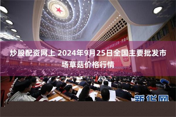 炒股配资网上 2024年9月25日全国主要批发市场草菇价格行情