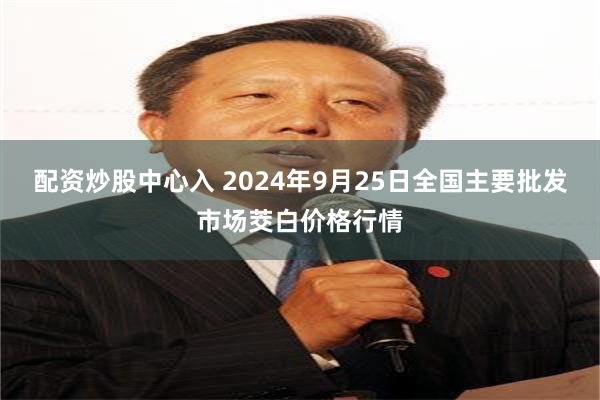 配资炒股中心入 2024年9月25日全国主要批发市场茭白价格行情