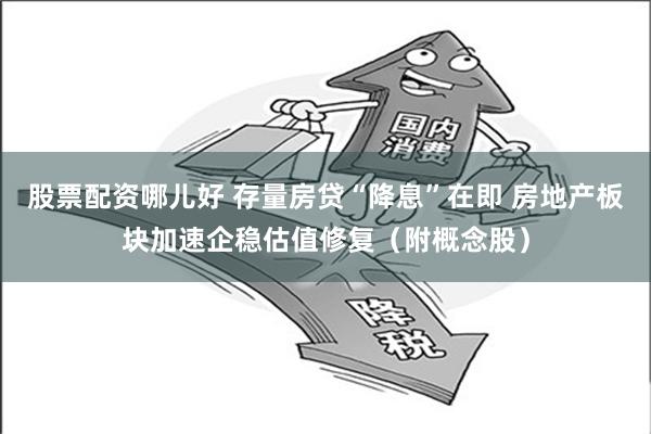 股票配资哪儿好 存量房贷“降息”在即 房地产板块加速企稳估值修复（附概念股）
