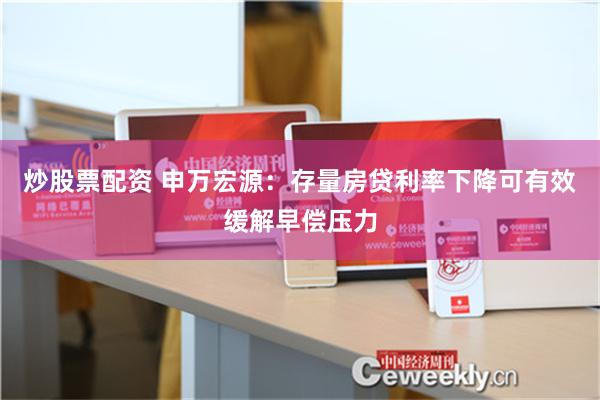 炒股票配资 申万宏源：存量房贷利率下降可有效缓解早偿压力