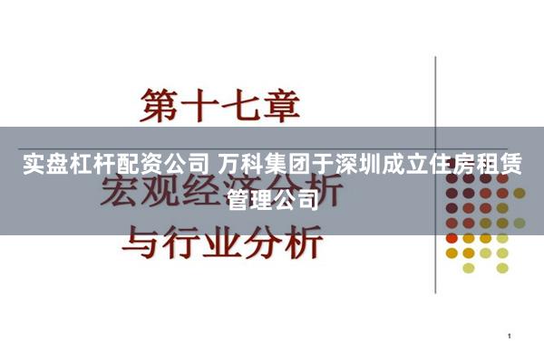 实盘杠杆配资公司 万科集团于深圳成立住房租赁管理公司