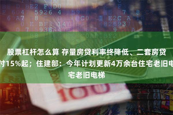 股票杠杆怎么算 存量房贷利率终降低、二套房贷首付15%起；住建部：今年计划更新4万余台住宅老旧电梯