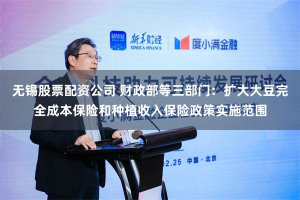 无锡股票配资公司 财政部等三部门：扩大大豆完全成本保险和种植收入保险政策实施范围