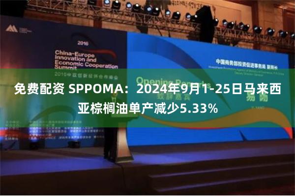 免费配资 SPPOMA：2024年9月1-25日马来西亚棕榈油单产减少5.33%