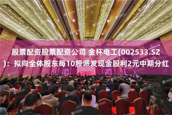 股票配资股票配资公司 金杯电工(002533.SZ)：拟向全体股东每10股派发现金股利2元中期分红