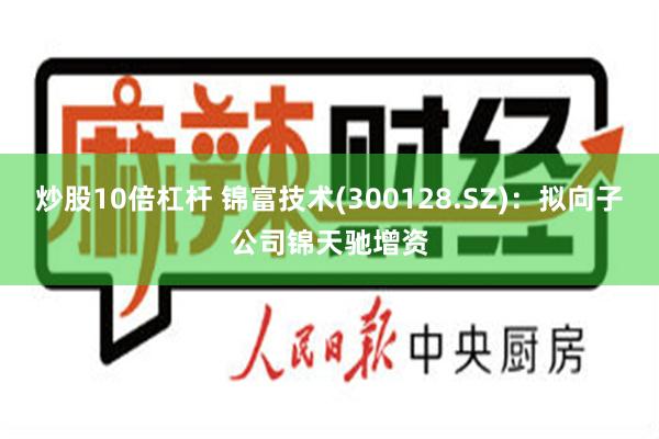 炒股10倍杠杆 锦富技术(300128.SZ)：拟向子公司锦天驰增资