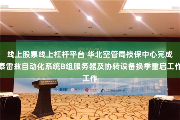 线上股票线上杠杆平台 华北空管局技保中心完成泰雷兹自动化系统B组服务器及协转设备换季重启工作