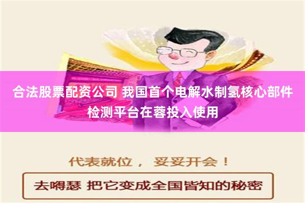 合法股票配资公司 我国首个电解水制氢核心部件检测平台在蓉投入使用