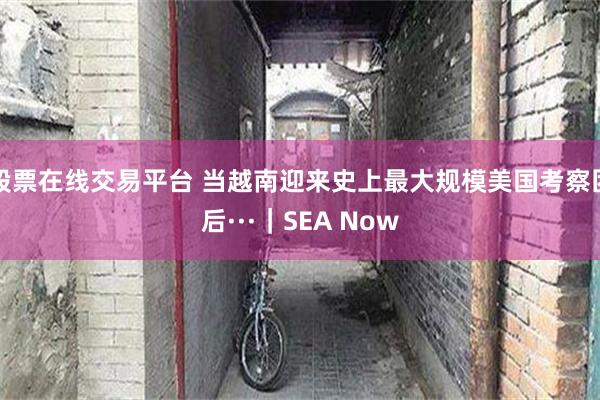 股票在线交易平台 当越南迎来史上最大规模美国考察团后···｜SEA Now